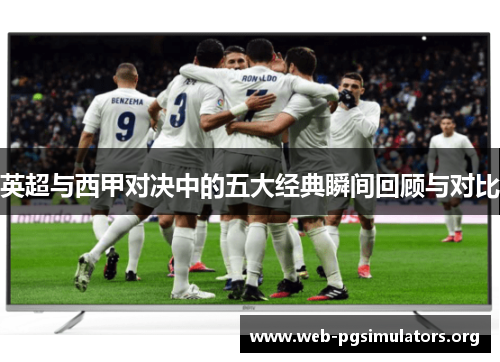 英超与西甲对决中的五大经典瞬间回顾与对比