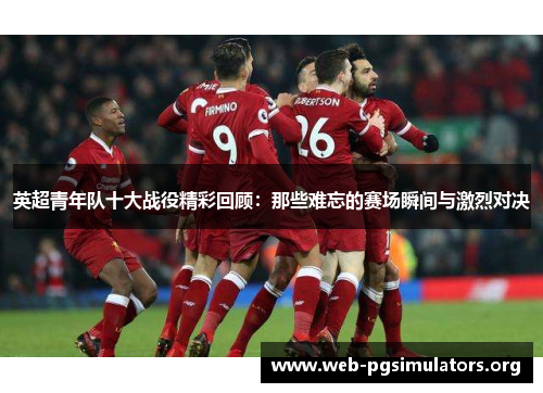 英超青年队十大战役精彩回顾:那些难忘的赛场瞬间与激烈对决 英超青年队十大战役精彩回顾:那些难忘的赛场瞬间与激烈对决