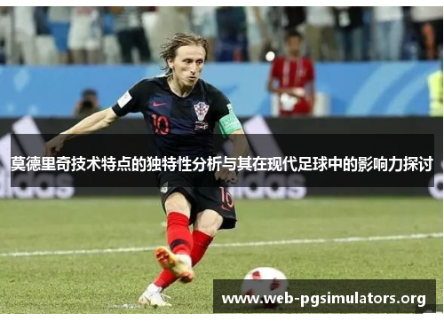 莫德里奇技术特点的独特性分析与其在现代足球中的影响力探讨 莫德里奇技术特点的独特性分析与其在现代足球中的影响力探讨