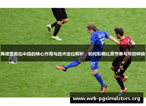 莫德里奇在中场的核心作用与战术定位解析:如何影响比赛节奏与攻防转换 莫德里奇在中场的核心作用与战术定位解析:如何影响比赛节奏与攻防转换