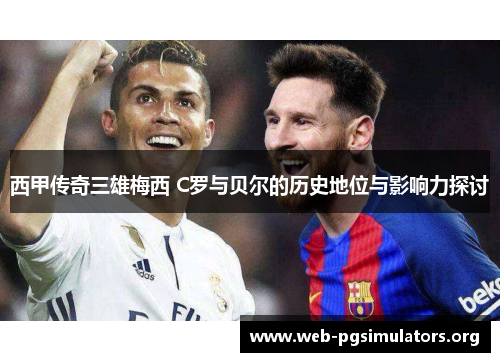 西甲传奇三雄梅西 C罗与贝尔的历史地位与影响力探讨