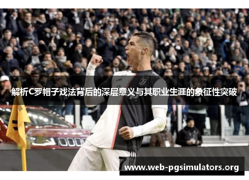 解析C罗帽子戏法背后的深层意义与其职业生涯的象征性突破 解析C罗帽子戏法背后的深层意义与其职业生涯的象征性突破
