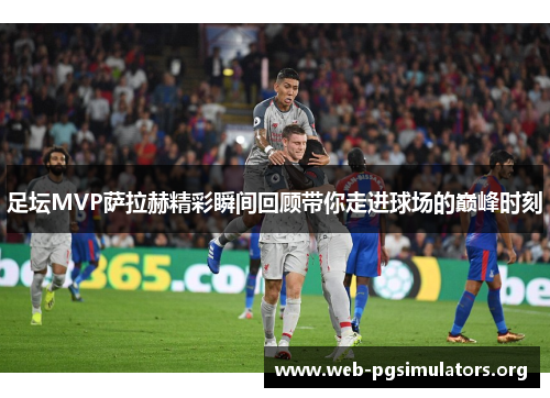 足坛MVP萨拉赫精彩瞬间回顾带你走进球场的巅峰时刻 足坛MVP萨拉赫精彩瞬间回顾带你走进球场的巅峰时刻