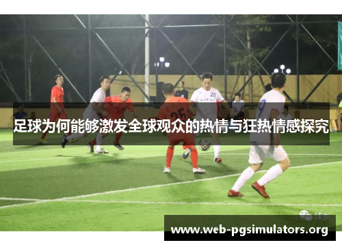 足球为何能够激发全球观众的热情与狂热情感探究 足球为何能够激发全球观众的热情与狂热情感探究