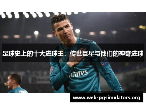 足球史上的十大进球王:传世巨星与他们的神奇进球 足球史上的十大进球王:传世巨星与他们的神奇进球