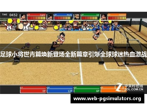 足球小将世青篇焕新登场全新篇章引爆全球球迷热血激战 足球小将世青篇焕新登场全新篇章引爆全球球迷热血激战