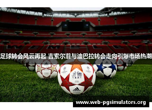 足球转会风云再起 吉索尔菲与迪巴拉转会走向引爆市场热潮 足球转会风云再起 吉索尔菲与迪巴拉转会走向引爆市场热潮
