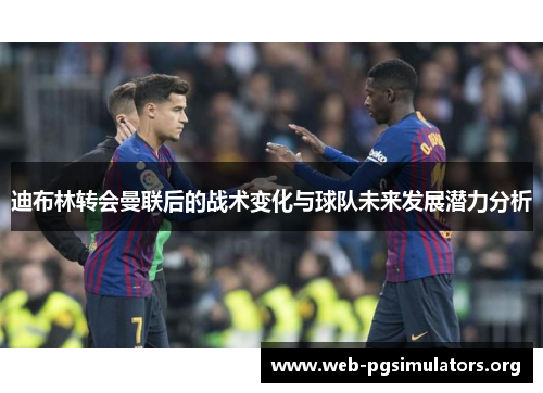 迪布林转会曼联后的战术变化与球队未来发展潜力分析 迪布林转会曼联后的战术变化与球队未来发展潜力分析