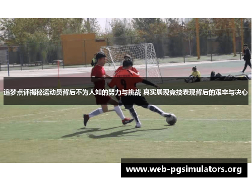 追梦点评揭秘运动员背后不为人知的努力与挑战 真实展现竞技表现背后的艰辛与决心 追梦点评揭秘运动员背后不为人知的努力与挑战 真实展现竞技表现背后的艰辛与决心