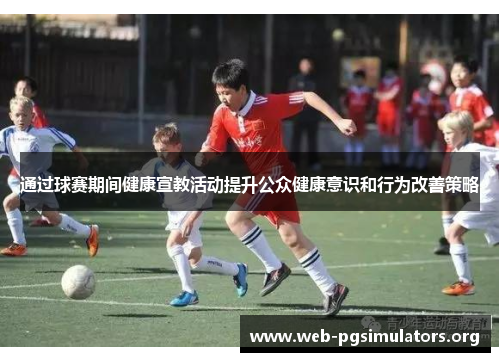 通过球赛期间健康宣教活动提升公众健康意识和行为改善策略 通过球赛期间健康宣教活动提升公众健康意识和行为改善策略