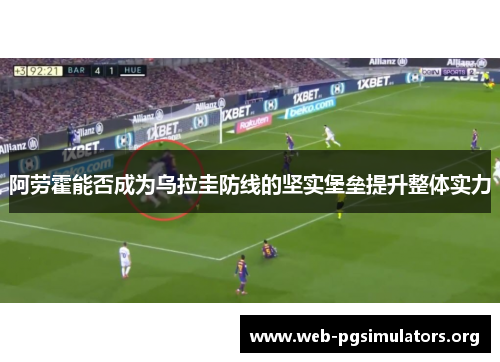 阿劳霍能否成为乌拉圭防线的坚实堡垒提升整体实力 阿劳霍能否成为乌拉圭防线的坚实堡垒提升整体实力