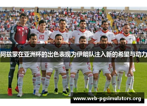 阿兹蒙在亚洲杯的出色表现为伊朗队注入新的希望与动力 阿兹蒙在亚洲杯的出色表现为伊朗队注入新的希望与动力