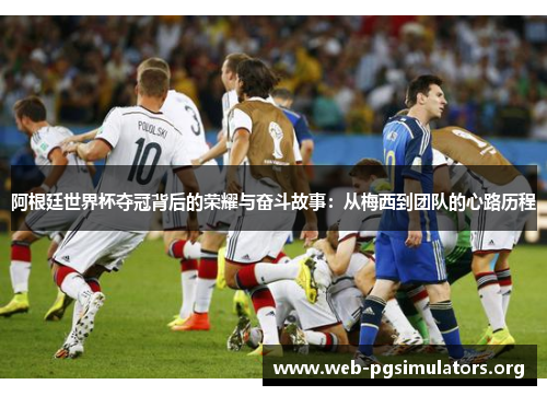 阿根廷世界杯夺冠背后的荣耀与奋斗故事:从梅西到团队的心路历程 阿根廷世界杯夺冠背后的荣耀与奋斗故事:从梅西到团队的心路历程