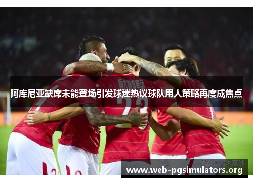 阿库尼亚缺席未能登场引发球迷热议球队用人策略再度成焦点 阿库尼亚缺席未能登场引发球迷热议球队用人策略再度成焦点