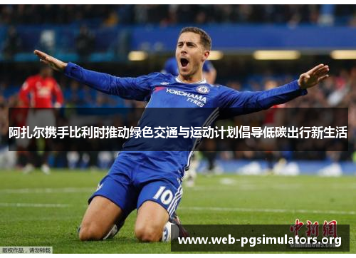 阿扎尔携手比利时推动绿色交通与运动计划倡导低碳出行新生活 阿扎尔携手比利时推动绿色交通与运动计划倡导低碳出行新生活