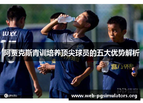 阿贾克斯青训培养顶尖球员的五大优势解析