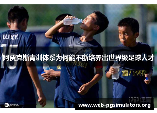阿贾克斯青训体系为何能不断培养出世界级足球人才 阿贾克斯青训体系为何能不断培养出世界级足球人才