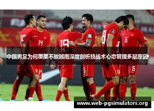 中国男足为何屡屡不敌越南深度剖析技战术心态管理多层原因 中国男足为何屡屡不敌越南深度剖析技战术心态管理多层原因