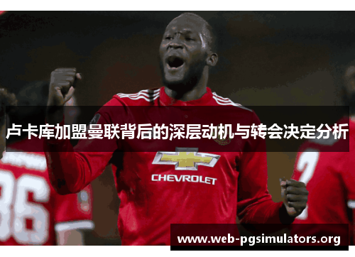 卢卡库加盟曼联背后的深层动机与转会决定分析