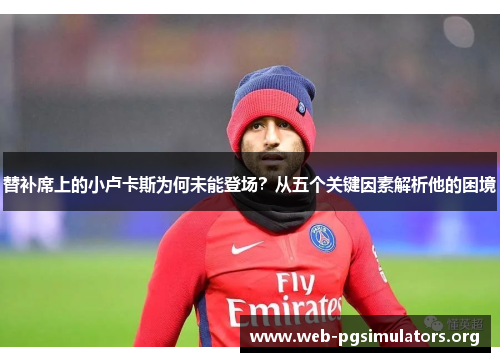 替补席上的小卢卡斯为何未能登场?从五个关键因素解析他的困境 替补席上的小卢卡斯为何未能登场?从五个关键因素解析他的困境