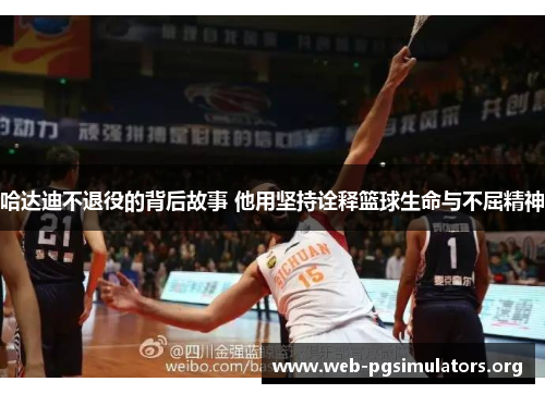 哈达迪不退役的背后故事 他用坚持诠释篮球生命与不屈精神 哈达迪不退役的背后故事 他用坚持诠释篮球生命与不屈精神