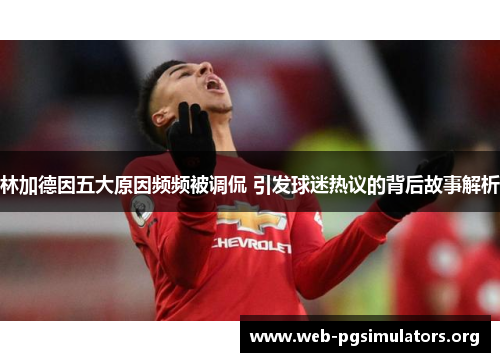 林加德因五大原因频频被调侃 引发球迷热议的背后故事解析 林加德因五大原因频频被调侃 引发球迷热议的背后故事解析
