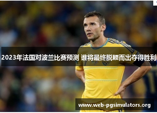 2023年法国对波兰比赛预测 谁将最终脱颖而出夺得胜利 2023年法国对波兰比赛预测 谁将最终脱颖而出夺得胜利