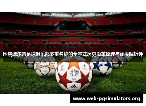 围绕波尔蒂足球俱乐部多重名称的全景式历史沿革梳理与深度解析评